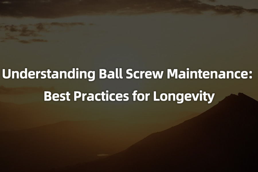 Understanding Ball Screw Maintenance: Best Practices for Longevity