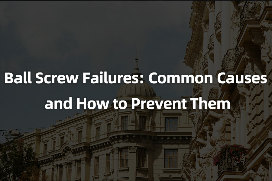 Ball Screw Failures: Common Causes and How to Prevent Them