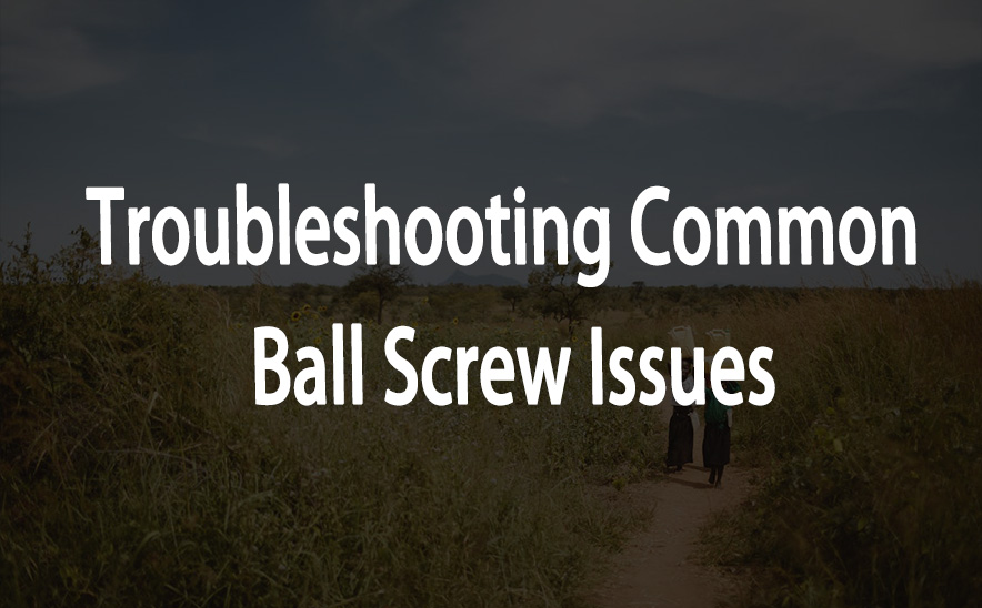 Troubleshooting Common Ball Screw Issues