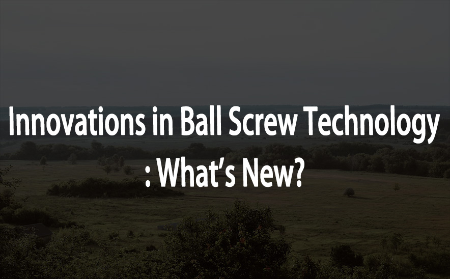 Innovations in Ball Screw Technology: What’s New?