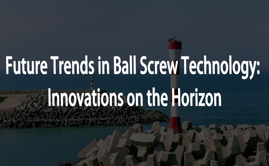 Future Trends in Ball Screw Technology: Innovations on the Horizon