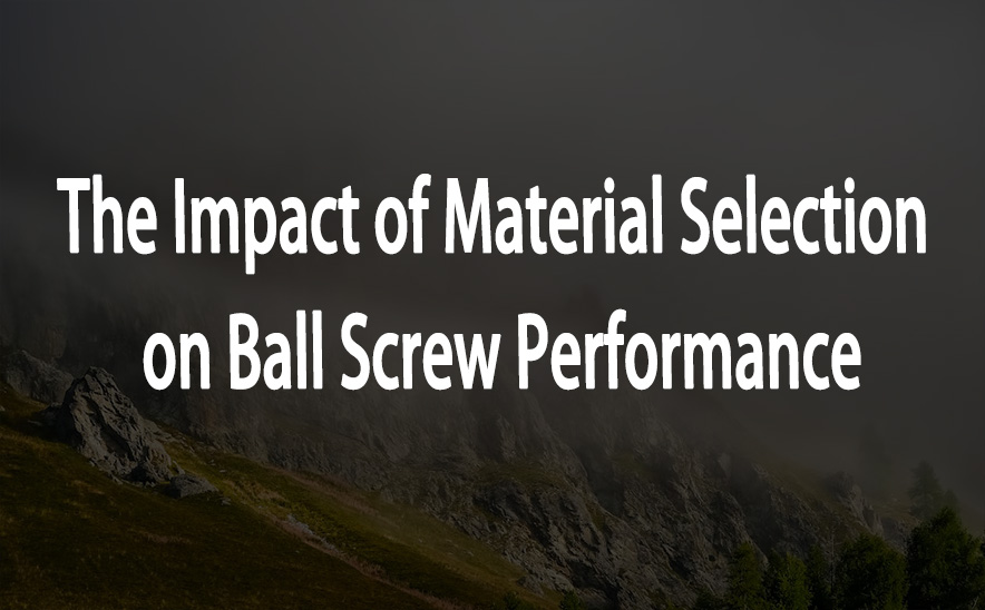 The Impact of Material Selection on Ball Screw Performance