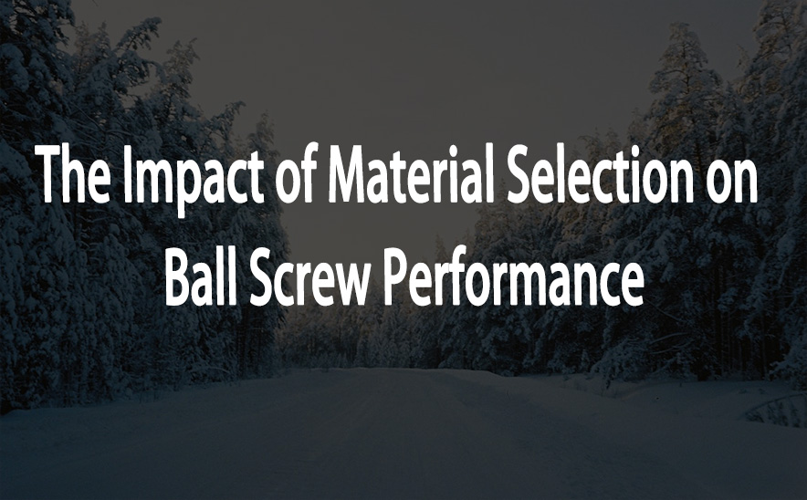 The Impact of Material Selection on Ball Screw Performance