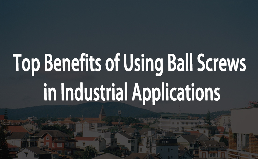 Top Benefits of Using Ball Screws in Industrial Applications