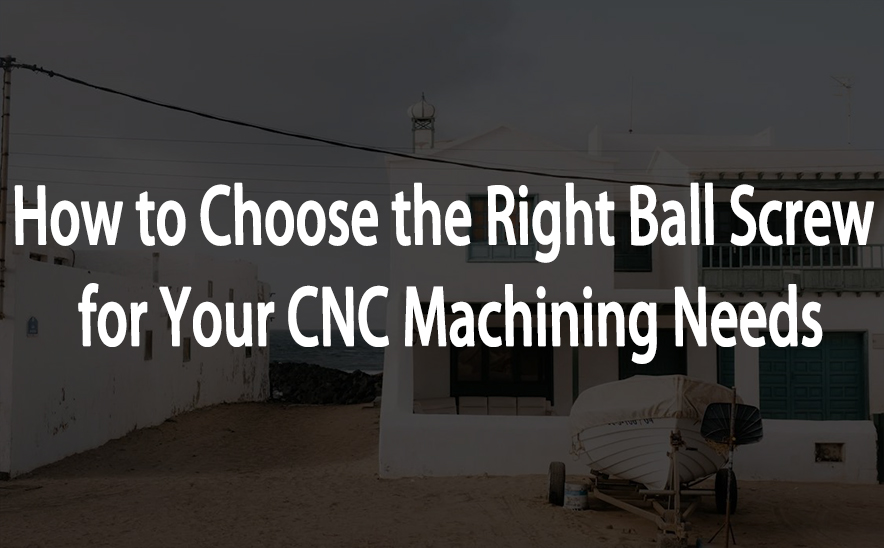 How to Choose the Right Ball Screw for Your CNC Machining Needs