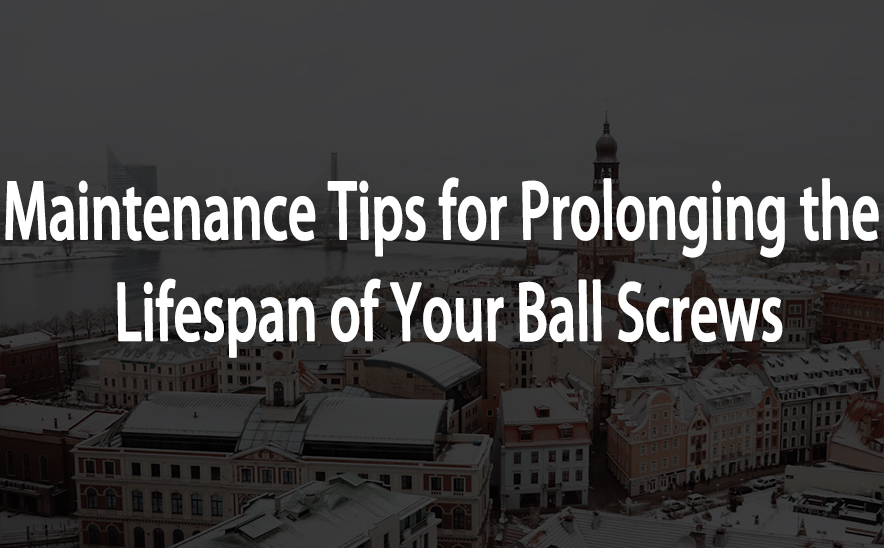 Maintenance Tips for Prolonging the Lifespan of Your Ball Screws