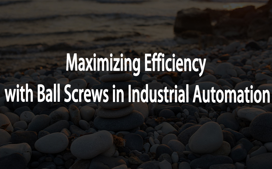 Maximizing Efficiency with Ball Screws in Industrial Automation