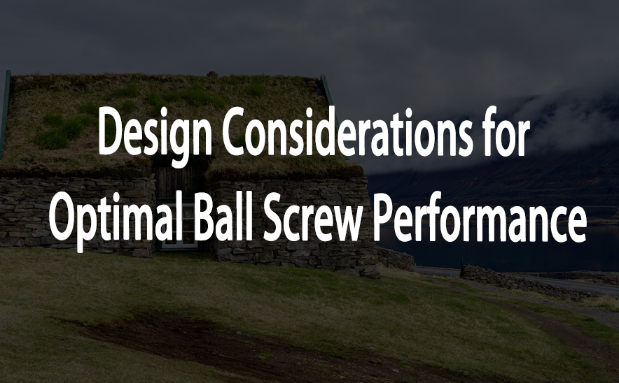 Design Considerations for Optimal Ball Screw Performance
