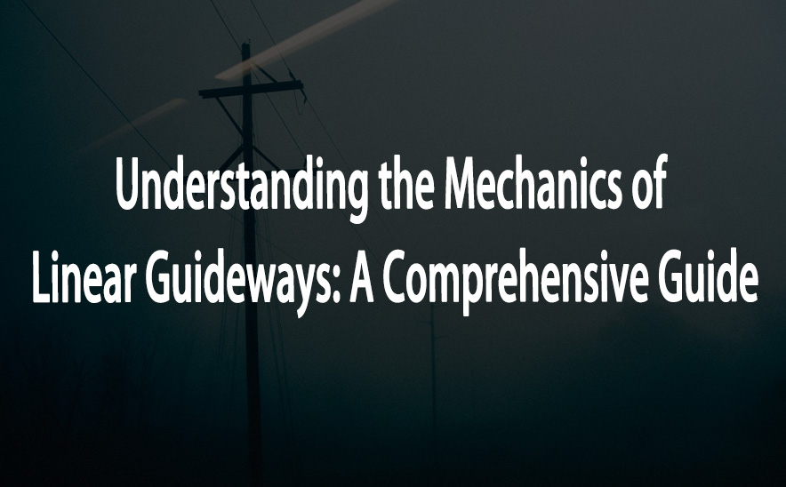 Understanding the Mechanics of Linear Guideways: A Comprehensive Guide
